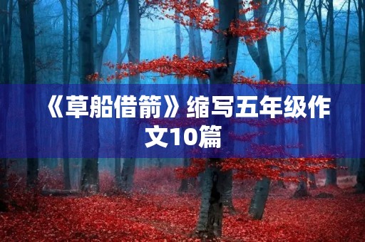 《草船借箭》缩写五年级作文10篇 《草船借箭》缩写五年级作文10篇