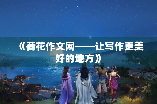 《荷花作文网——让写作更美好的地方》