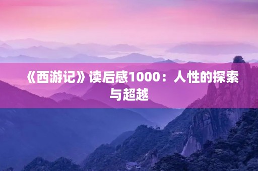 《西游记》读后感1000:人性的探索与超越 《西游记》读后感1000:人性的探索与超越