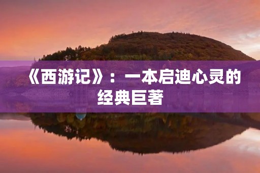 《西游记》:一本启迪心灵的经典巨著 《西游记》:一本启迪心灵的经典巨著