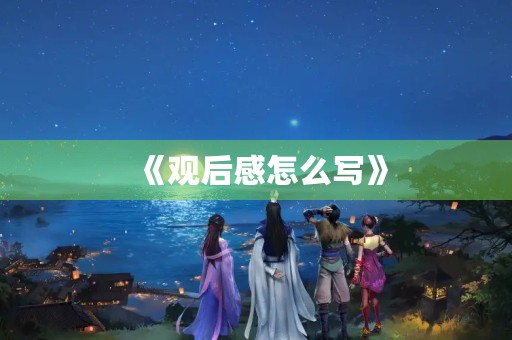 《观后感怎么写》 《观后感怎么写》