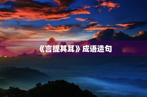 《言提其耳》成语造句 《言提其耳》成语造句
