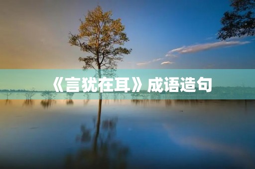 《言犹在耳》成语造句