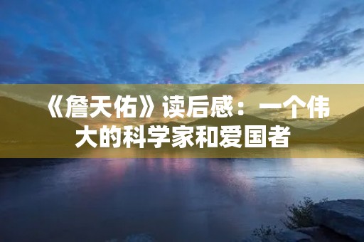 《詹天佑》读后感:一个伟大的科学家和爱国者 《詹天佑》读后感:一个伟大的科学家和爱国者