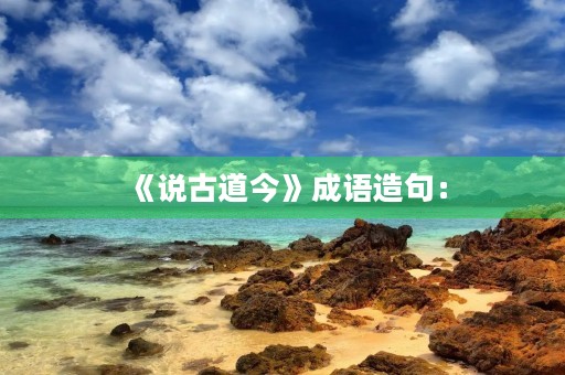 《说古道今》成语造句: 《说古道今》成语造句: