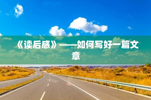 《读后感》——如何写好一篇文章 《读后感》——如何写好一篇文章