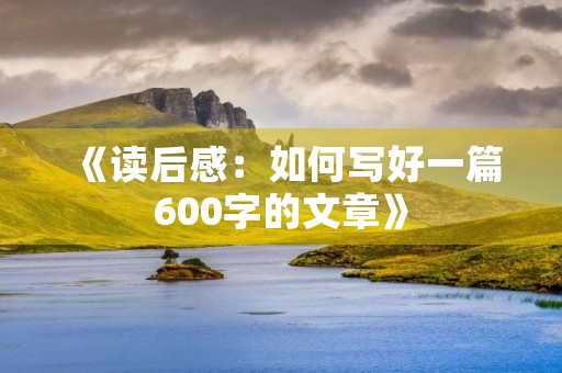 《读后感:如何写好一篇600字的文章》 《读后感:如何写好一篇600字的文章》