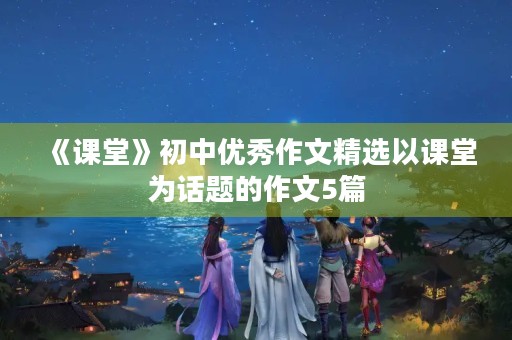 《课堂》初中优秀作文精选以课堂为话题的作文5篇