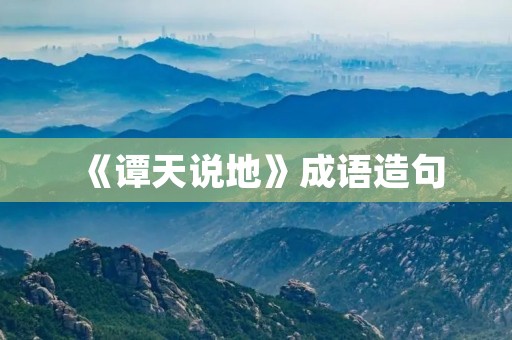 《谭天说地》成语造句 《谭天说地》成语造句