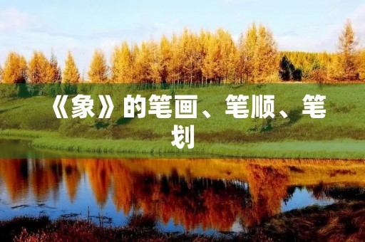 《象》的笔画、笔顺、笔划(象的笔顺) 《象》的笔画、笔顺、笔划(象的笔顺)