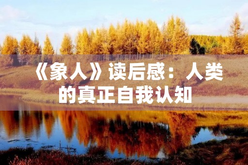 《象人》读后感:人类的真正自我认知 《象人》读后感:人类的真正自我认知