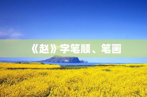 《赵》字笔顺、笔画(赵的笔顺) 《赵》字笔顺、笔画(赵的笔顺)