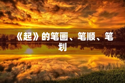 《起》的笔画、笔顺、笔划(起的笔顺)