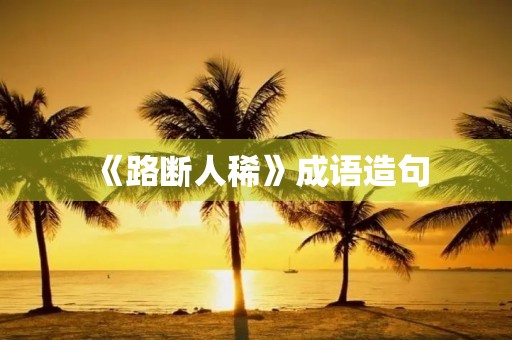 《路断人稀》成语造句 《路断人稀》成语造句