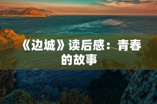 《边城》读后感：青春的故事，生命的意义