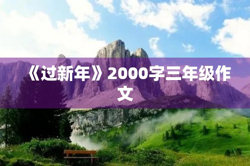 《过新年》2000字三年级作文 《过新年》2000字三年级作文