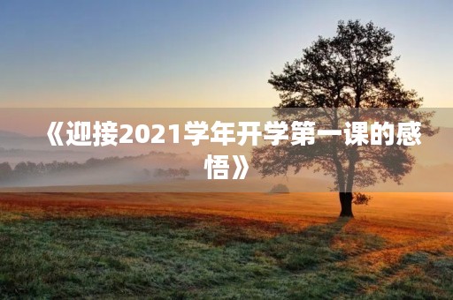 《迎接2021学年开学第一课的感悟》 《迎接2021学年开学第一课的感悟》