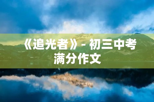 《追光者》- 初三中考满分作文 《追光者》- 初三中考满分作文