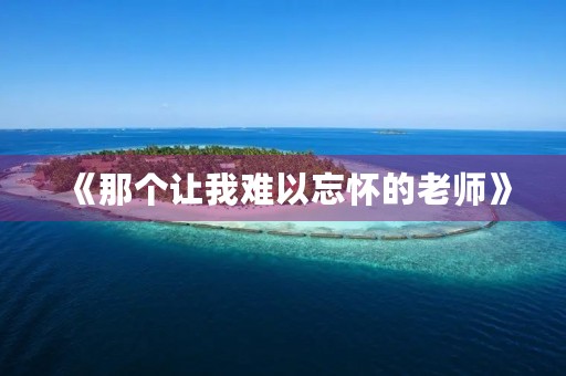 《那个让我难以忘怀的老师》 《那个让我难以忘怀的老师》