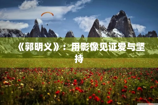 《郭明义》：用影像见证爱与坚持