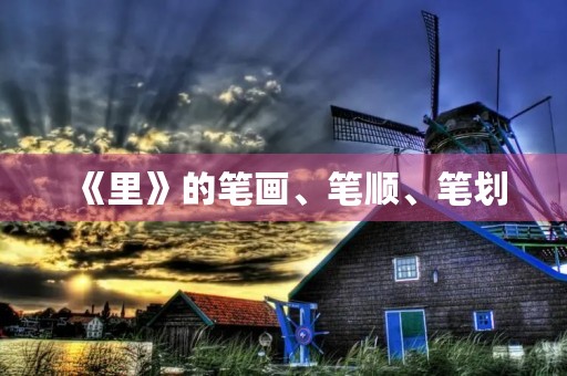 《里》的笔画、笔顺、笔划(里的笔画顺序) 《里》的笔画、笔顺、笔划(里的笔画顺序)