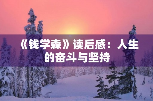 《钱学森》读后感:人生的奋斗与坚持 《钱学森》读后感:人生的奋斗与坚持