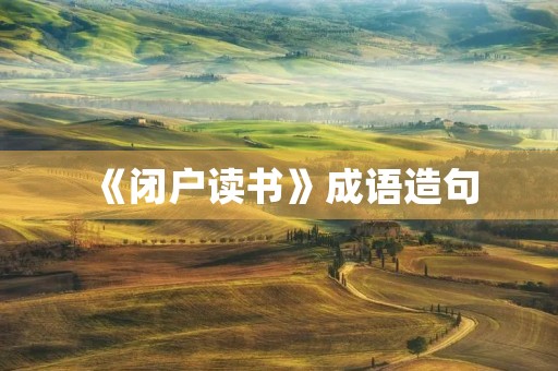 《闭户读书》成语造句 《闭户读书》成语造句