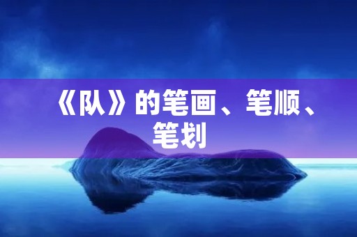 《队》的笔画、笔顺、笔划(队笔顺) 《队》的笔画、笔顺、笔划(队笔顺)