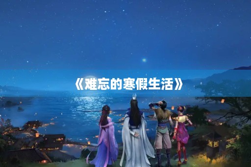 《难忘的寒假生活》 《难忘的寒假生活》