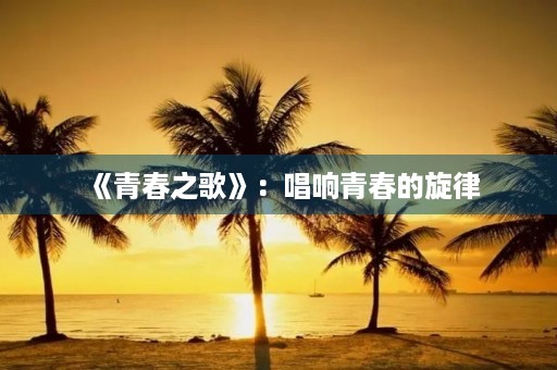 《青春之歌》:唱响青春的旋律 《青春之歌》:唱响青春的旋律