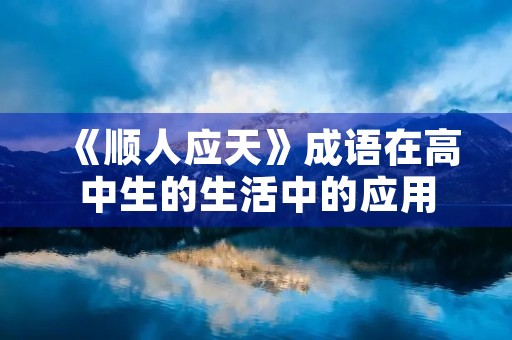 《顺人应天》成语在高中生的生活中的应用 《顺人应天》成语在高中生的生活中的应用
