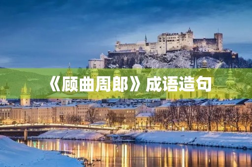《顾曲周郎》成语造句 《顾曲周郎》成语造句