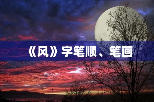 《风》字笔顺、笔画(风的笔画顺序) 《风》字笔顺、笔画(风的笔画顺序)