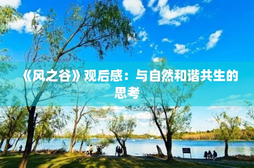 《风之谷》观后感:与自然和谐共生的思考 《风之谷》观后感:与自然和谐共生的思考