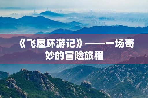 《飞屋环游记》——一场奇妙的冒险旅程 《飞屋环游记》——一场奇妙的冒险旅程
