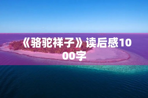 《骆驼祥子》读后感1000字 《骆驼祥子》读后感1000字
