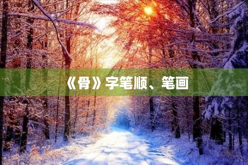 《骨》字笔顺、笔画(骨的笔顺) 《骨》字笔顺、笔画(骨的笔顺)