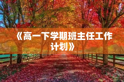 《高一下学期班主任工作计划》 《高一下学期班主任工作计划》
