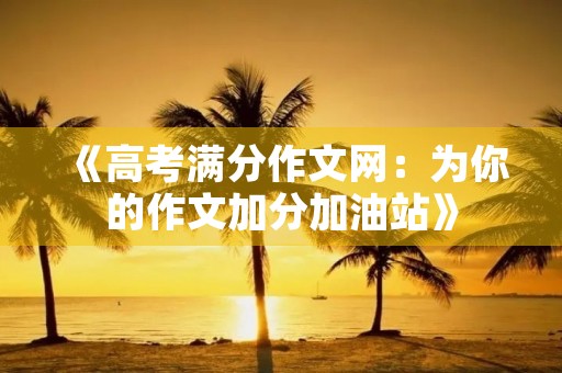 《高考满分作文网：为你的作文加分加油站》