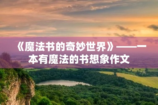 《魔法书的奇妙世界》——一本有魔法的书想象作文 《魔法书的奇妙世界》——一本有魔法的书想象作文