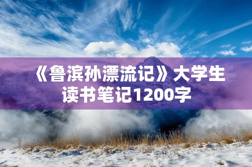《鲁滨孙漂流记》大学生读书笔记1200字 《鲁滨孙漂流记》大学生读书笔记1200字