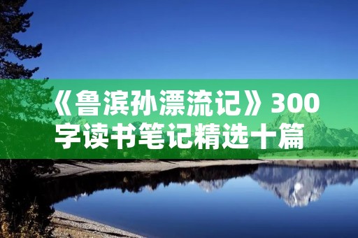 《鲁滨孙漂流记》300字读书笔记精选十篇 《鲁滨孙漂流记》300字读书笔记精选十篇