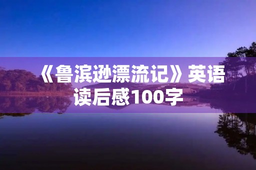 《鲁滨逊漂流记》英语读后感100字 《鲁滨逊漂流记》英语读后感100字