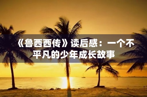 《鲁西西传》读后感：一个不平凡的少年成长故事