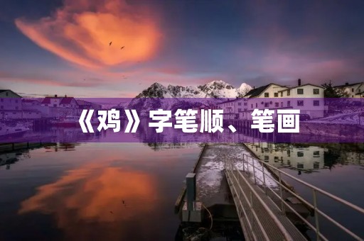 《鸡》字笔顺、笔画(鸡的部首)