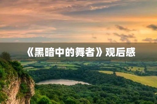 《黑暗中的舞者》观后感 《黑暗中的舞者》观后感