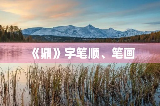 《鼎》字笔顺、笔画(鼎的笔画) 《鼎》字笔顺、笔画(鼎的笔画)