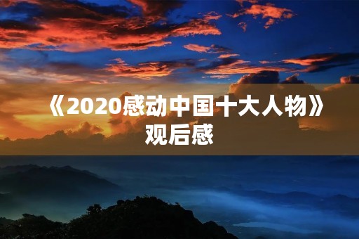 《2020感动中国十大人物》观后感 《2020感动中国十大人物》观后感