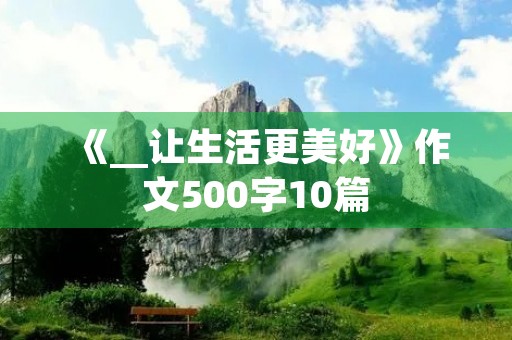 《__让生活更美好》作文500字10篇