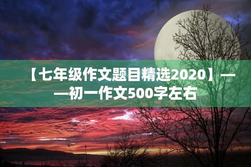 【七年级作文题目精选2020】——初一作文500字左右 【七年级作文题目精选2020】——初一作文500字左右
